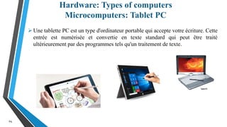 Hardware: Types of computers
Microcomputers: Tablet PC
24
Une tablette PC est un type d'ordinateur portable qui accepte votre écriture. Cette
entrée est numérisée et convertie en texte standard qui peut être traité
ultérieurement par des programmes tels qu'un traitement de texte.
 