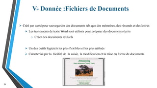 V- Donnée :Fichiers de Documents
34
 Créé par word pour sauvegarder des documents tels que des mémoires, des résumés et des lettres
 Les traitements de texte Word sont utilisés pour préparer des documents écrits
o Créer des documents textuels
 Un des outils logiciels les plus flexibles et les plus utilisés
 Caractérisé par la facilité de la saisie, la modification et la mise en forme de documents
 