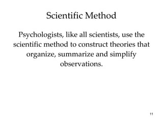 Scientific Method Psychologists, like all scientists, use the scientific method to construct theories that organize, summarize and simplify observations. 