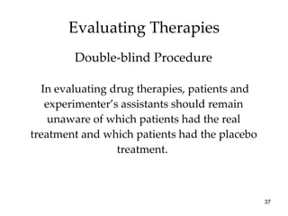 In evaluating drug therapies, patients and experimenter’s assistants should remain unaware of which patients had the real treatment and which patients had the placebo treatment.  Evaluating Therapies Double-blind Procedure 