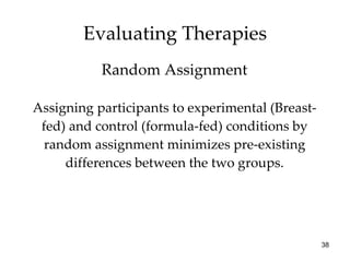 Assigning participants to experimental (Breast-fed) and control (formula-fed) conditions by random assignment minimizes pre-existing differences between the two groups. Evaluating Therapies Random Assignment 