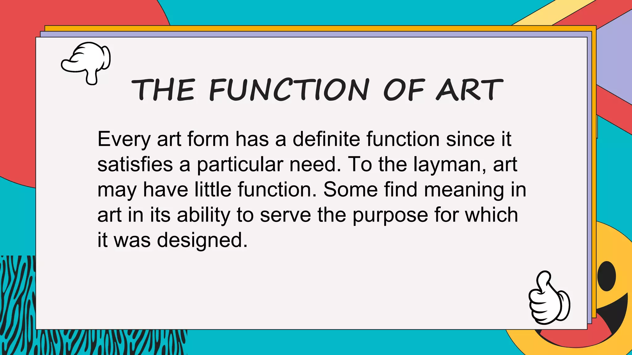 THE FUNCTION OF ART
Every art form has a definite function since it
satisfies a particular need. To the layman, art
may have little function. Some find meaning in
art in its ability to serve the purpose for which
it was designed.
 