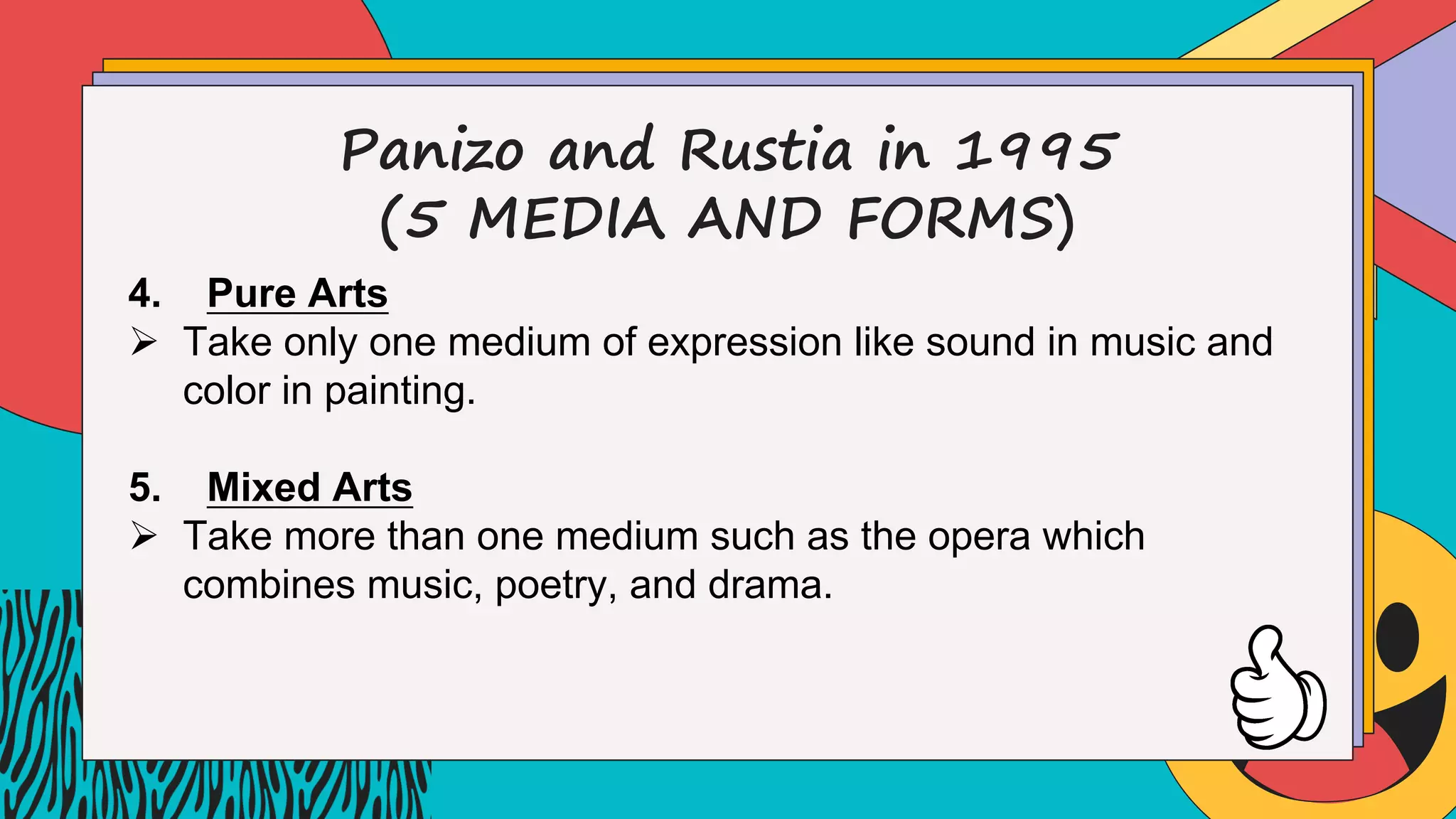 Panizo and Rustia in 1995
(5 MEDIA AND FORMS)
4. Pure Arts
Ø Take only one medium of expression like sound in music and
color in painting.
5. Mixed Arts
Ø Take more than one medium such as the opera which
combines music, poetry, and drama.
 