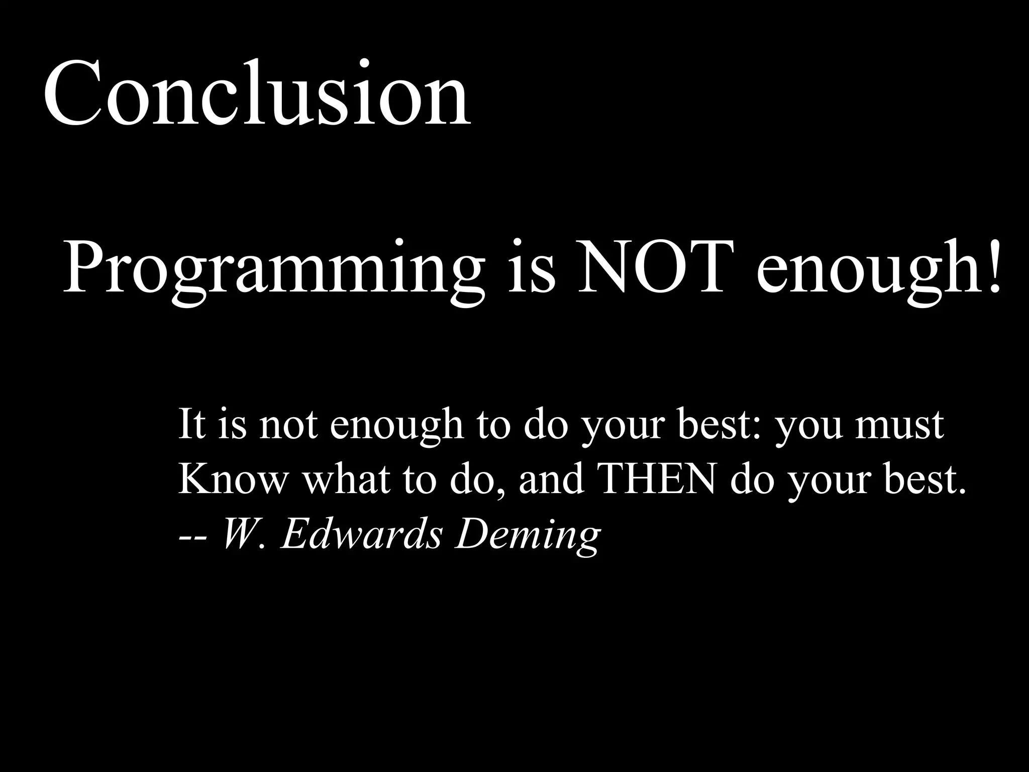 Conclusion
Programming is NOT enough!
   It is not enough to do your best: you must
   Know what to do, and THEN do your best.
   -- W. Edwards Deming
 