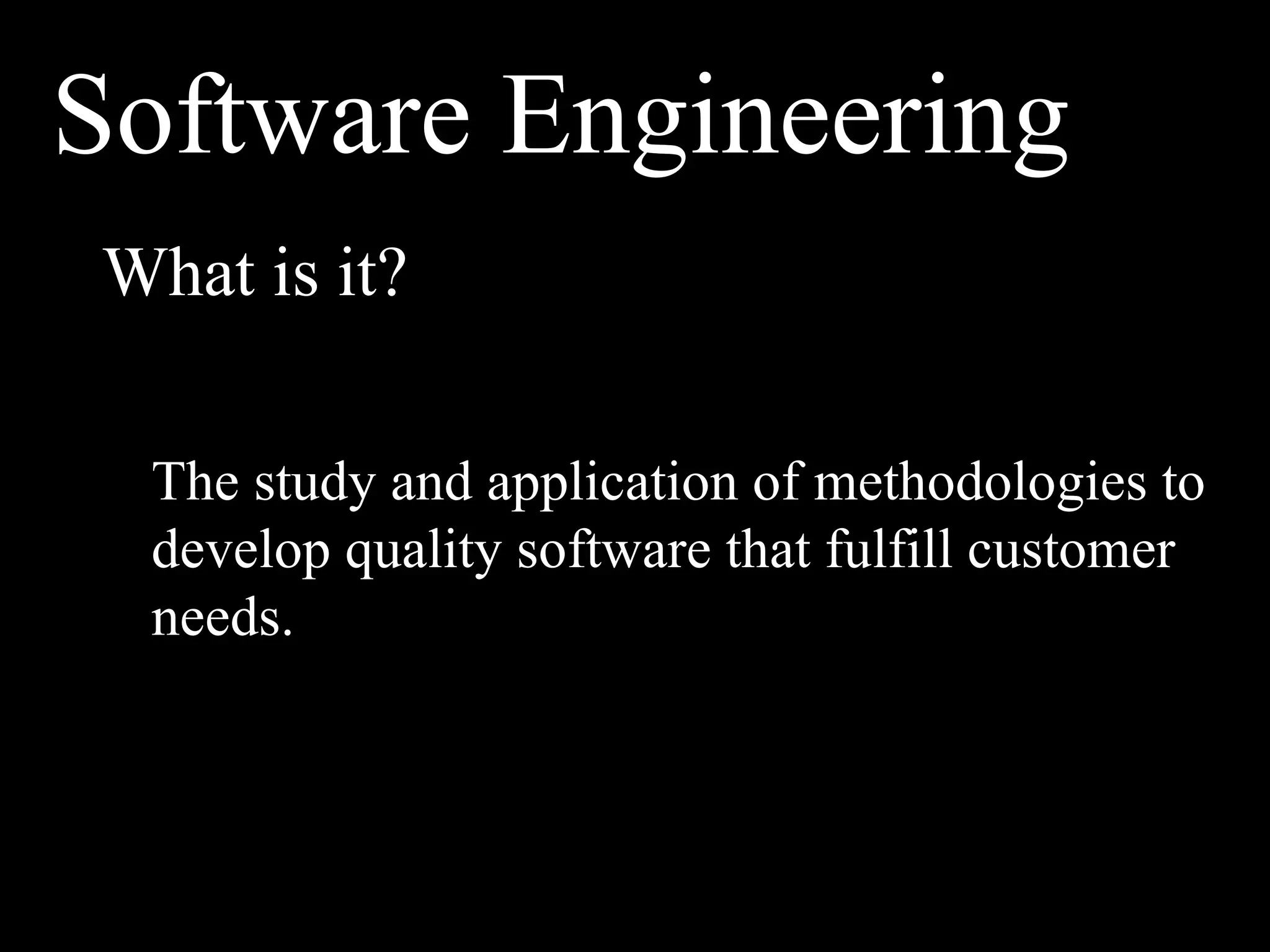 Software Engineering
What is it?

 The study and application of methodologies to
 develop quality software that fulfill customer
 needs.
 