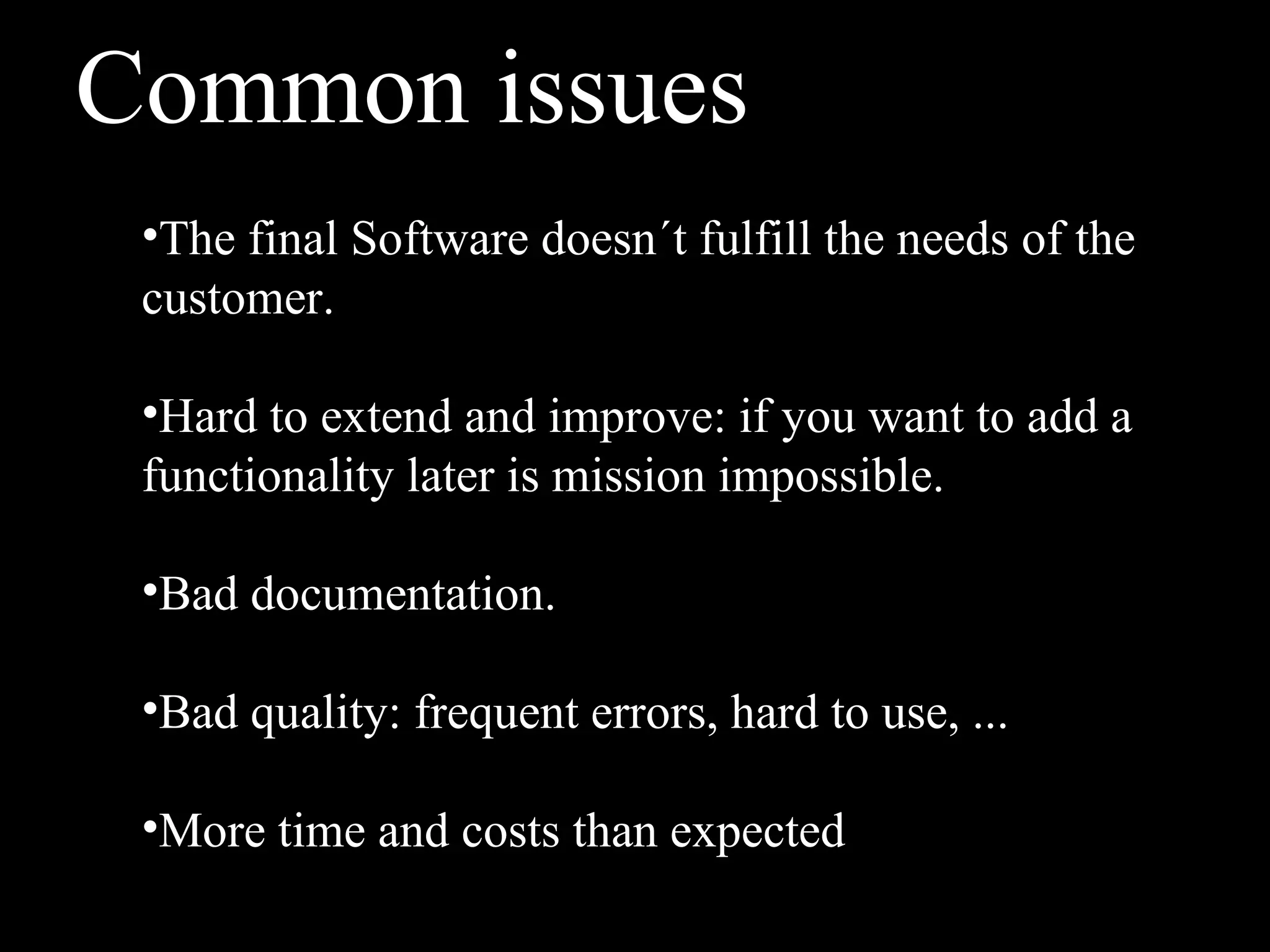 Common issues
 •The final Software doesn´t fulfill the needs of the
 customer.

 •Hard to extend and improve: if you want to add a
 functionality later is mission impossible.

 •Bad documentation.

 •Bad quality: frequent errors, hard to use, ...

 •More time and costs than expected
 