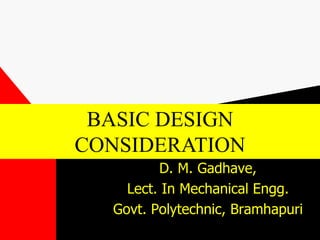 D. M. Gadhave,
Lect. In Mechanical Engg.
Govt. Polytechnic, Bramhapuri
BASIC DESIGN
CONSIDERATION
 