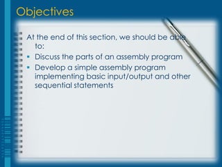 Objectives

 At the end of this section, we should be able
   to:
  Discuss the parts of an assembly program
  Develop a simple assembly program
   implementing basic input/output and other
   sequential statements
 