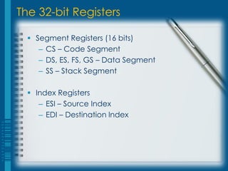 The 32-bit Registers

   Segment Registers (16 bits)
     – CS – Code Segment
     – DS, ES, FS, GS – Data Segment
     – SS – Stack Segment

   Index Registers
     – ESI – Source Index
     – EDI – Destination Index
 