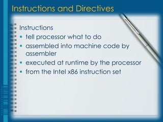 Instructions and Directives

  Instructions
   tell processor what to do
   assembled into machine code by
    assembler
   executed at runtime by the processor
   from the Intel x86 instruction set
 