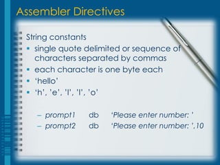 Assembler Directives

 String constants
  single quote delimited or sequence of
    characters separated by commas
  each character is one byte each
  ‘hello’
  ‘h’, ’e’, ’l’, ’l’, ’o’

   – prompt1    db    ‘Please enter number: ’
   – prompt2    db    ‘Please enter number: ’,10
 