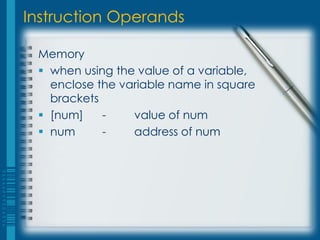 Instruction Operands

 Memory
  when using the value of a variable,
   enclose the variable name in square
   brackets
  [num]    -    value of num
  num      -    address of num
 