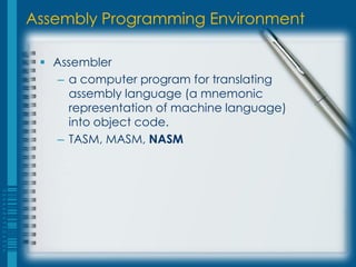 Assembly Programming Environment

  Assembler
    – a computer program for translating
      assembly language (a mnemonic
      representation of machine language)
      into object code.
    – TASM, MASM, NASM
 