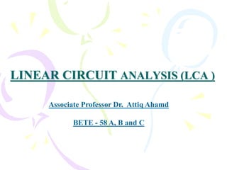 LINEAR CIRCUIT ANALYSIS (LCA )
Associate Professor Dr. Attiq Ahamd
BETE - 58 A, B and C
 