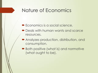 Nature of Economics
 Economics is a social science.
 Deals with human wants and scarce
resources.
 Analyzes production, distribution, and
consumption.
 Both positive (what is) and normative
(what ought to be).
 