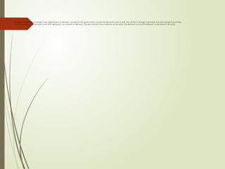 Changes in demand: a change in any determinant of demand—except for the good‘s price- causes the demand curve to shift. We call this a change in demand. If buyers choose to purchase
more at any price, the demand curve shifts rightward—an increase in demand. If buyers choose to purchase less at any price, the demand curve shifts leftward—a decrease in demand.
 