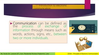  Communication can be defined as
the process of exchange of
information through means such as
words, actions, signs, etc., between
two or more individuals.
….1.1 Introduction to electronic
communication
22334 – Principles of Electronic Communication
Ms. Kavita Giri, Lecturer (ET), Govt. Residential Womens Polytechnic, Latur
 