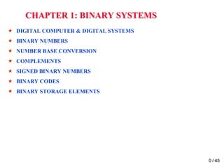 CHAPTER 1: BINARY SYSTEMS 
 DIGITAL COMPUTER & DIGITAL SYSTEMS 
 BINARY NUMBERS 
 NUMBER BASE CONVERSION 
 COMPLEMENTS 
 SIGNED BINARY NUMBERS 
 BINARY CODES 
 BINARY STORAGE ELEMENTS 
0 / 45 
 