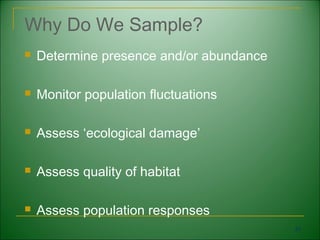 Why Do We Sample?
   Determine presence and/or abundance

   Monitor population fluctuations

   Assess ‘ecological damage’

   Assess quality of habitat

   Assess population responses
                                          57
 