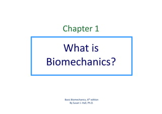 Chapter 1
What is
Biomechanics?
Basic Biomechanics, 6th edition
By Susan J. Hall, Ph.D.
 