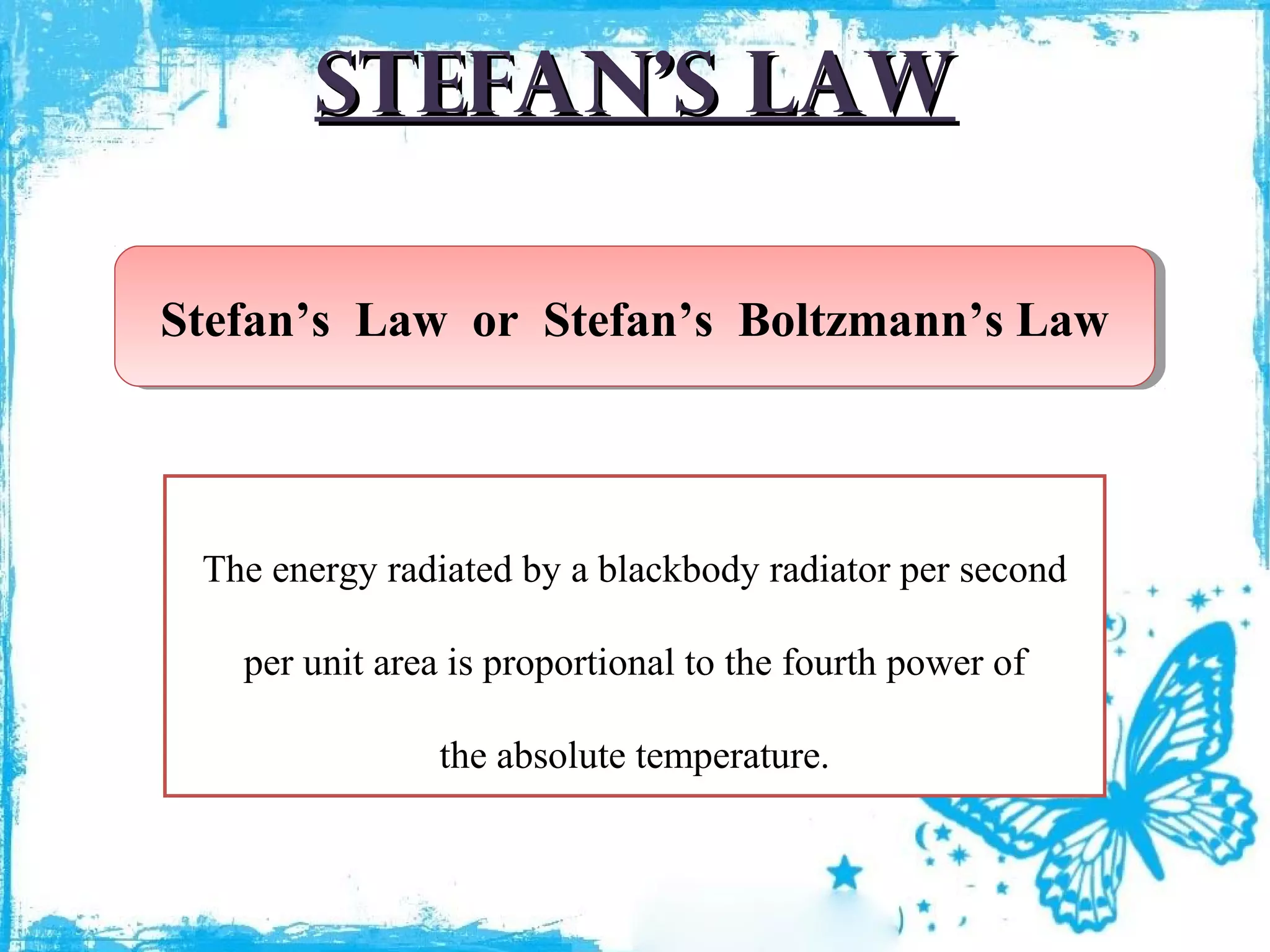 Stefan’s law
Stefan’s Law or Stefan’s Boltzmann’s Law
Stefan’s Law or Stefan’s Boltzmann’s Law

The energy radiated by a blackbody radiator per second
per unit area is proportional to the fourth power of
the absolute temperature.

 