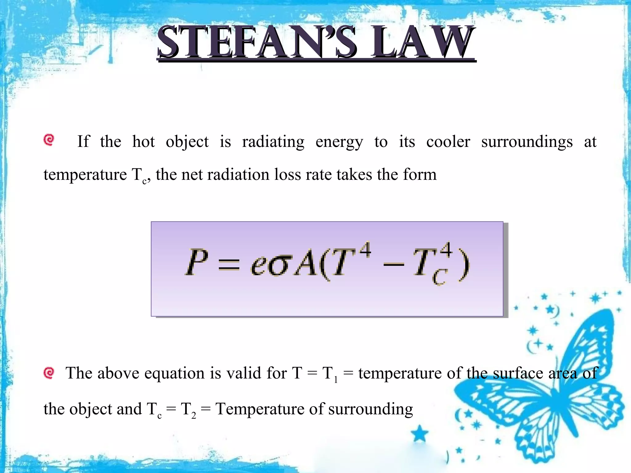 Stefan’s law
If the hot object is radiating energy to its cooler surroundings at
temperature Tc, the net radiation loss rate takes the form

The above equation is valid for T = T1 = temperature of the surface area of
the object and Tc = T2 = Temperature of surrounding

 