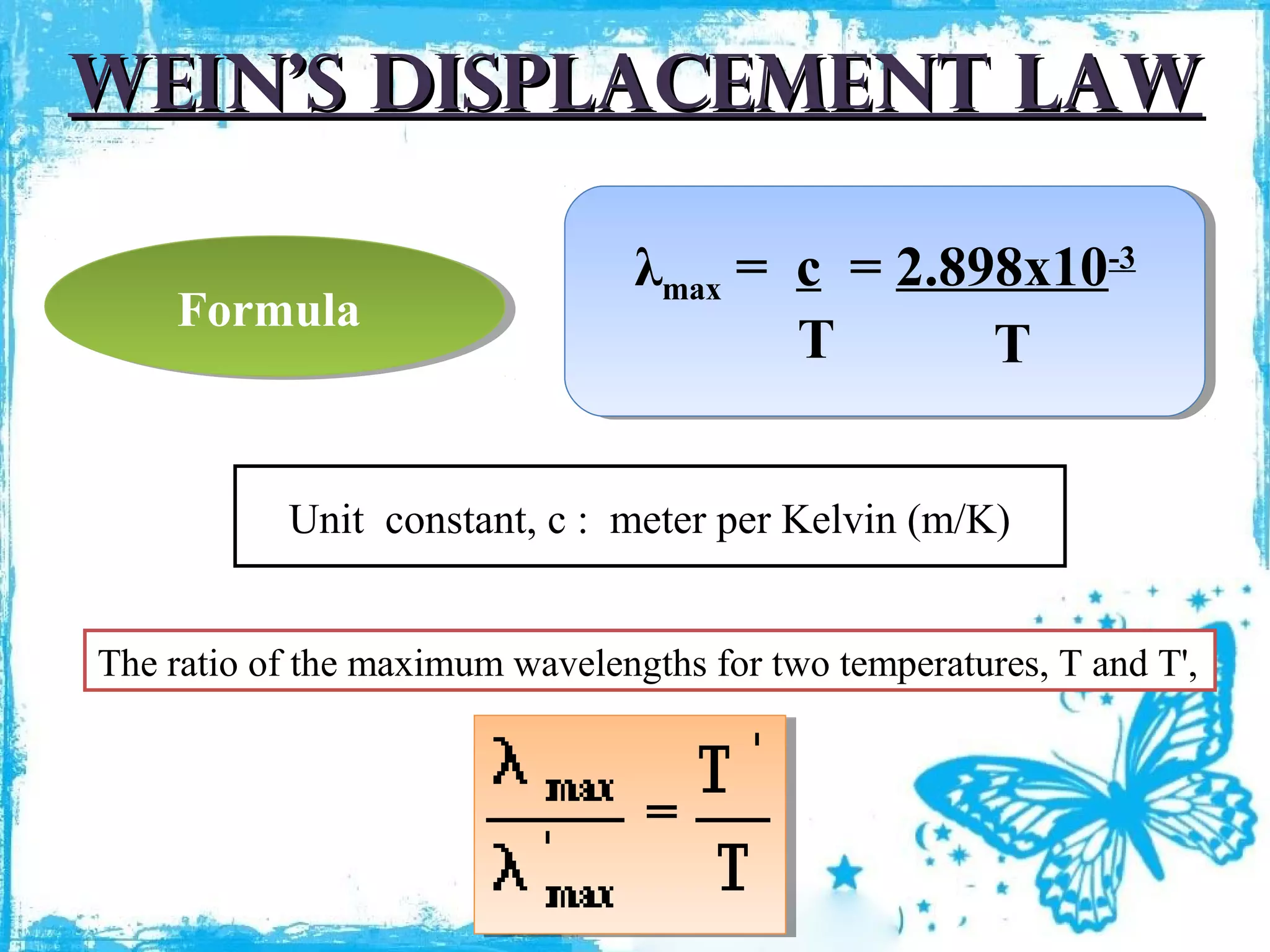 wein’s displacement law
Formula
Formula

λmax = c = 2.898x10-3
λmax = c = 2.898x10-3
T
T
T

Unit constant, c : meter per Kelvin (m/K)
The ratio of the maximum wavelengths for two temperatures, T and T',

 