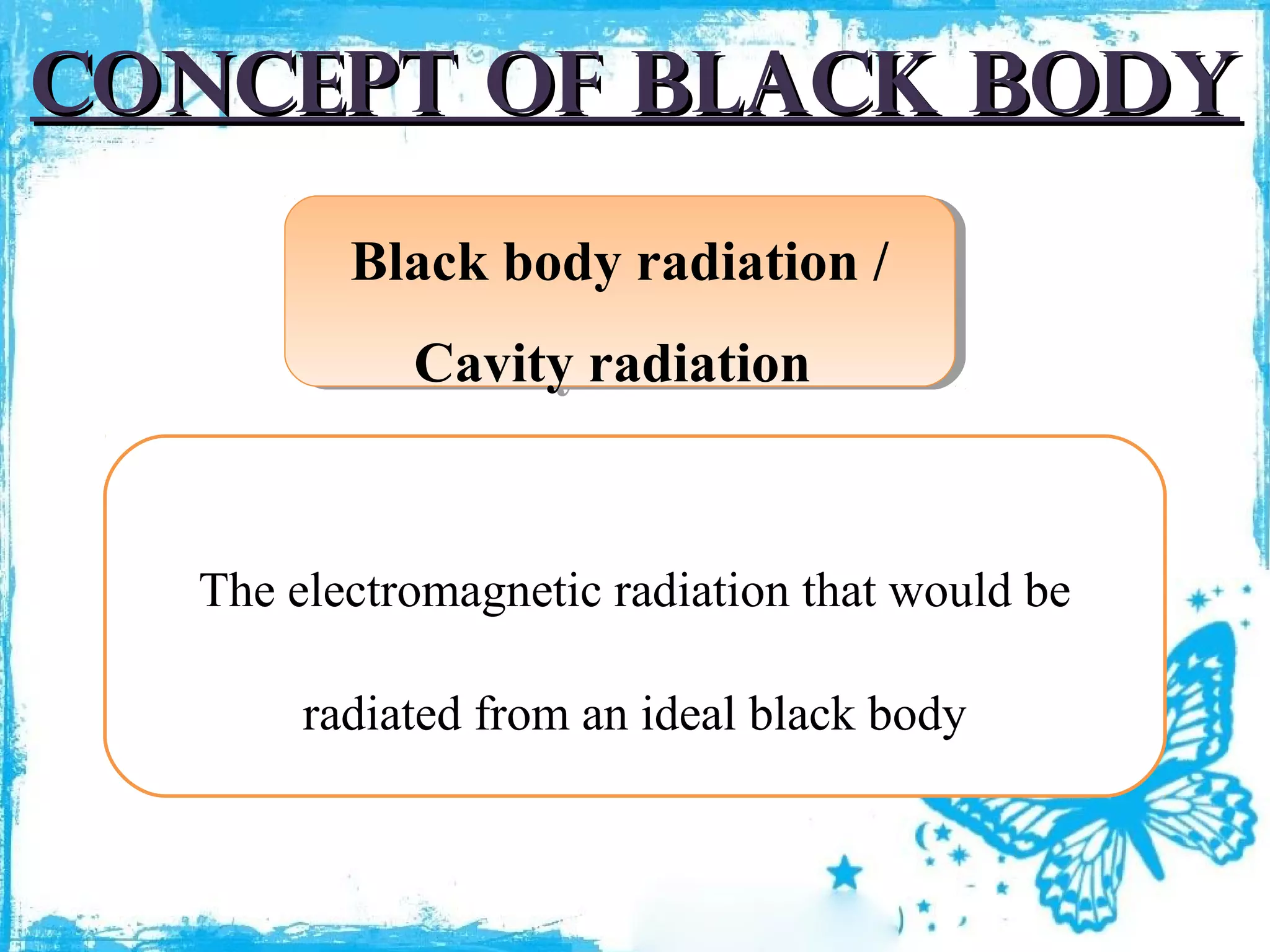 Concept of black body
Black body radiation //
Black body radiation
Cavity radiation
Cavity radiation

The electromagnetic radiation that would be
radiated from an ideal black body

 