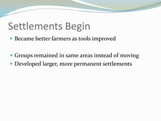Settlements Begin
 Became better farmers as tools improved


 Groups remained in same areas instead of moving
 Developed larger, more permanent settlements
 