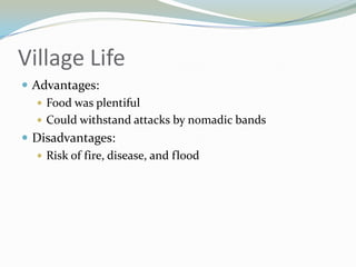 Village Life
 Advantages:
    Food was plentiful
    Could withstand attacks by nomadic bands
 Disadvantages:
    Risk of fire, disease, and flood
 