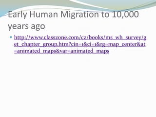 Early Human Migration to 10,000
years ago
 http://www.classzone.com/cz/books/ms_wh_survey/g
 et_chapter_group.htm?cin=1&ci=1&rg=map_center&at
 =animated_maps&var=animated_maps
 