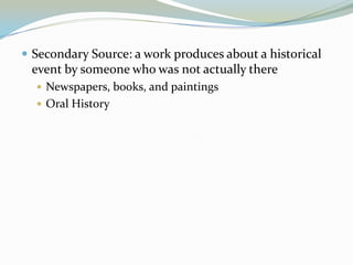 Secondary Source: a work produces about a historical
 event by someone who was not actually there
   Newspapers, books, and paintings
   Oral History
 