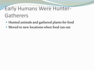 Early Humans Were Hunter-
Gatherers
 Hunted animals and gathered plants for food
 Moved to new locations when food ran out
 