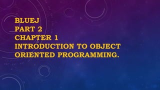 BLUEJ
PART 2
CHAPTER 1
INTRODUCTION TO OBJECT
ORIENTED PROGRAMMING.
 