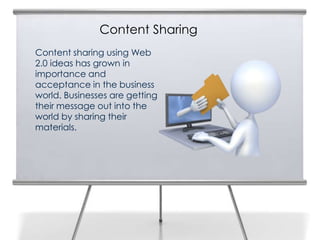 Content Sharing
Content sharing using Web
2.0 ideas has grown in
importance and
acceptance in the business
world. Businesses are getting
their message out into the
world by sharing their
materials.
 