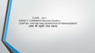 CLASS: 10+2
SUBJECT: COMMERCE (Business Studies )
CHAPTER: NATURE AND SIGNIFICNCE OF MANAGEMENT
(प्रवंध की प्रकृ ति एवम महत्व)
 