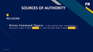 FR
SOURCES OF AUTHORITY
3
RELIGION
• Divine Command Theory- is the belief that something is
eth ically rig ht if God ord ers it, an d morally b ad if God forb id s it.
Add a footer 5
 