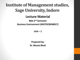 Institute of Management studies,
Sage University, Indore
Lecture Material
BBA 2nd Semester
Business Environment (MGTDCBEN001T)
Unit – 1
Prepared by:
Dr. Bharat Bhati
 