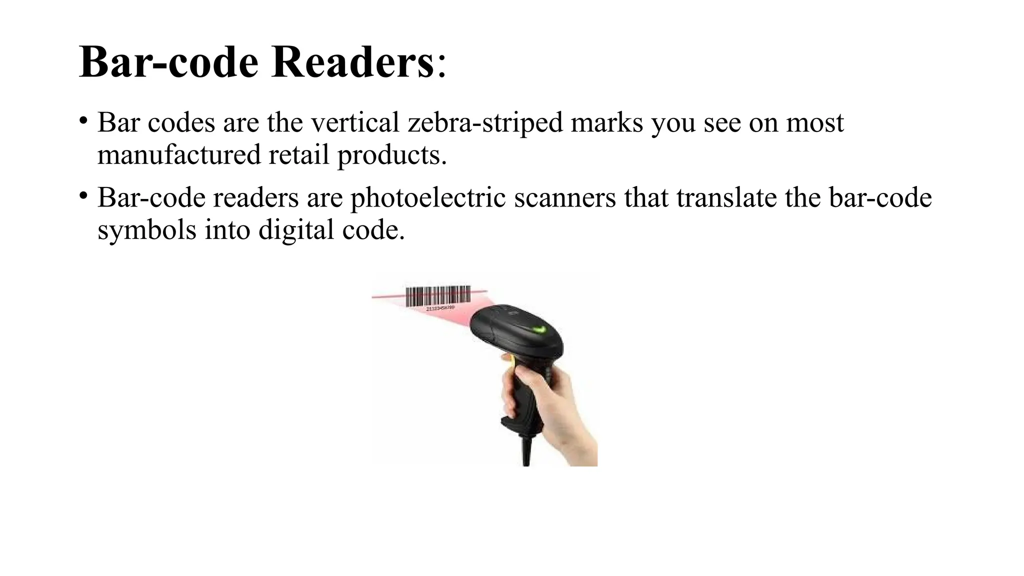 Bar-code Readers:
• Bar codes are the vertical zebra-striped marks you see on most
manufactured retail products.
• Bar-code readers are photoelectric scanners that translate the bar-code
symbols into digital code.
 