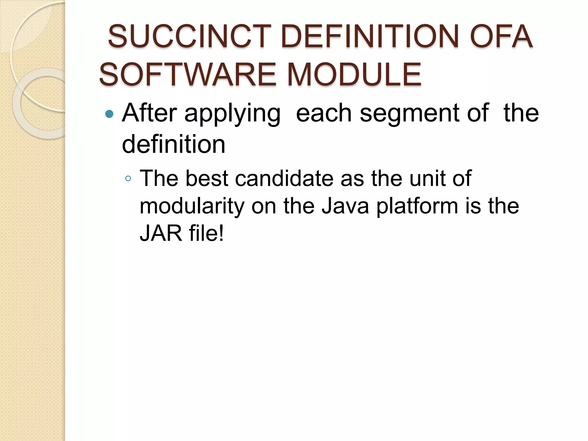 SUCCINCT DEFINITION OFA 
SOFTWARE MODULE 
 After applying each segment of the 
definition 
◦ The best candidate as the unit of 
modularity on the Java platform is the 
JAR file! 
 