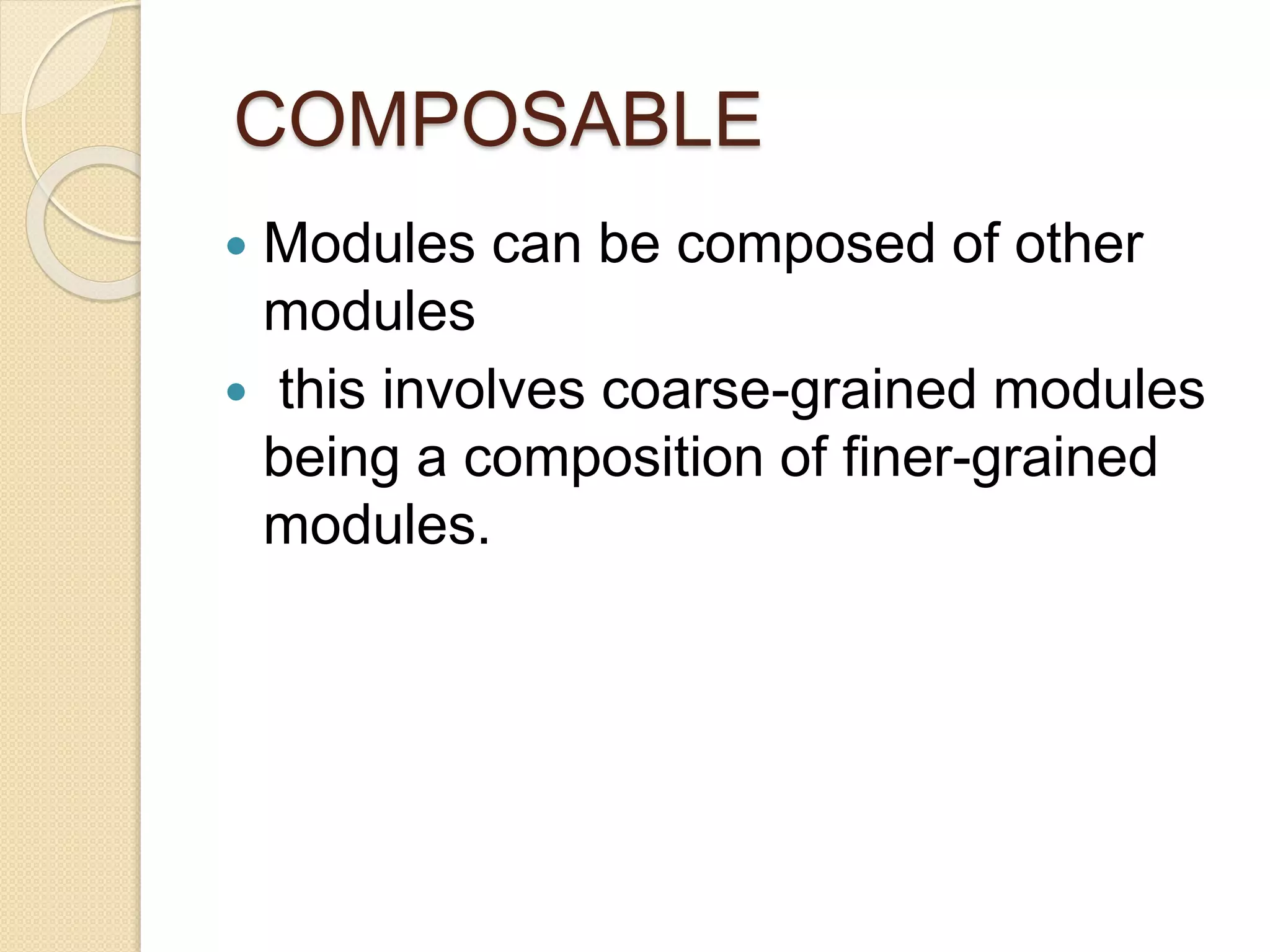 COMPOSABLE 
 Modules can be composed of other 
modules 
 this involves coarse-grained modules 
being a composition of finer-grained 
modules. 
 