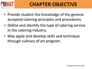 All rights Reserved by IIMAT
CHAPTER OBJECTIVE
• Provide student the knowledge of the general
accepted catering principles and procedures.
• Define and identify the type of catering service
in the catering industry.
• May apply and develop skills and technique
through culinary of art program.
 