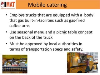 All rights Reserved by IIMAT
Mobile catering
• Employs trucks that are equipped with a body
that gas built-in-facilities such as gas-fired
coffee urns
• Use seasonal menu and a picnic table concept
on the back of the truck
• Must be approved by local authorities in
terms of transportation specs and safety.
 