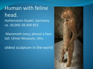 Human with feline
head.
Hohlenstein-Stadel, Germany.
ca. 30,000-28,000 BCE.
Mammoth ivory, almost a foot
tall. Ulmer Museum, Ulm.
oldest sculpture in the world
 