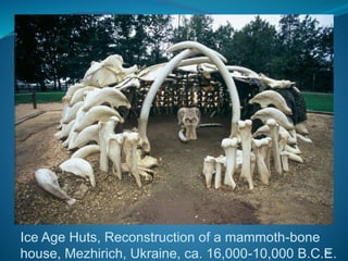 Ice Age Huts, Reconstruction of a mammoth-bone
house, Mezhirich, Ukraine, ca. 16,000-10,000 B.C.E.20
 