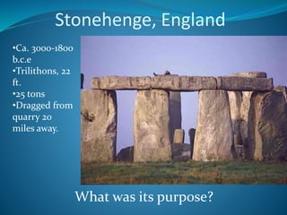 Stonehenge, England
•Ca. 3000-1800
b.c.e
•Trilithons, 22
ft.
•25 tons
•Dragged from
quarry 20
miles away.
What was its purpose?
 
