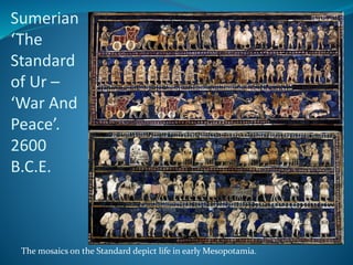 Sumerian
‘The
Standard
of Ur –
‘War And
Peace’.
2600
B.C.E.
The mosaics on the Standard depict life in early Mesopotamia.
 