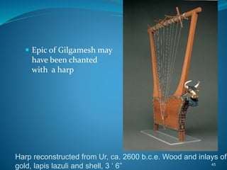 45
 Epic of Gilgamesh may
have been chanted
with a harp
Harp reconstructed from Ur, ca. 2600 b.c.e. Wood and inlays of
gold, lapis lazuli and shell, 3 ‘ 6”
 