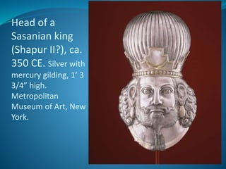 Head of a
Sasanian king
(Shapur II?), ca.
350 CE. Silver with
mercury gilding, 1’ 3
3/4” high.
Metropolitan
Museum of Art, New
York.
 