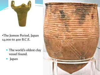  The world’s oldest clay
vessel found.
 Japan
•The Jomon Period, Japan
14,000 to 400 B.C.E.hoto:
 